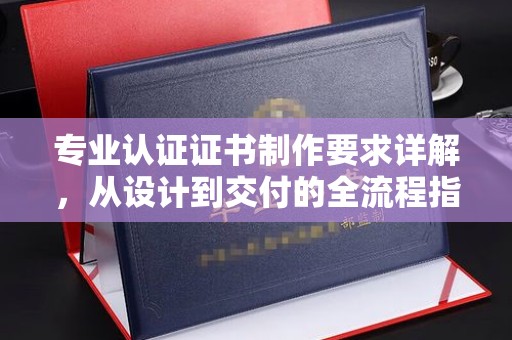 泗洪专业认证证书制作要求详解，从设计到交付的全流程指南